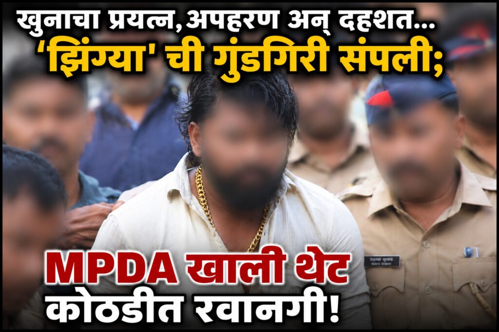 खुनाचा प्रयत्न,अपहरण अन् दहशत…’झिंग्या’ ची गुंडगिरी संपली;MPDA खाली थेट कोठडीत रवानगी!”