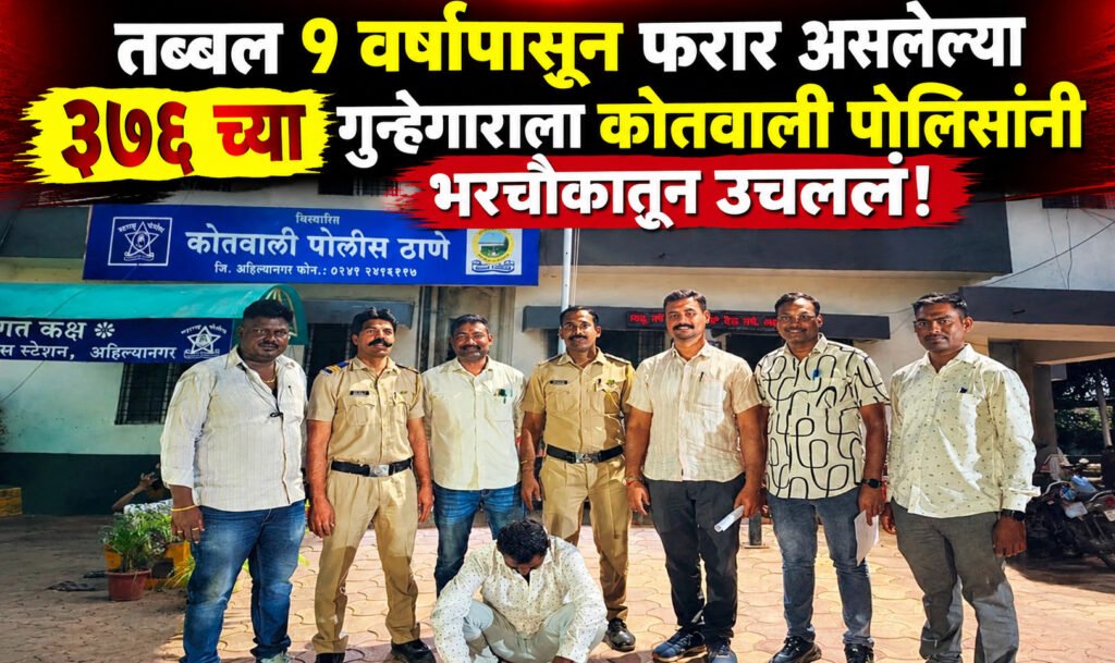 तब्बल ९ वर्षांपासून फरार असलेल्या ३७६ च्या गुन्हेगाराला कोतवाली पोलिसांनी भरचौकातून उचललं..!